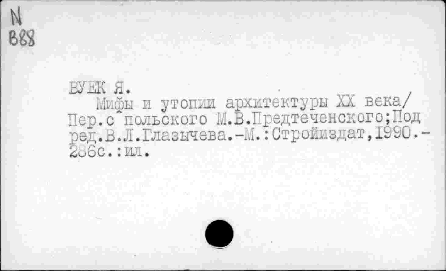 ﻿БУЕК Я.	,
Инфы и утопии архитектуры XX века/
Пер.(/польского М.В.Предтеченского;Под ред.В.Л.Глазычева.-1.1.:Стройиздат,1990. 2б6с.:ил.